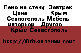 Пано на стену“ Завтрак“ › Цена ­ 1 000 - Крым, Севастополь Мебель, интерьер » Другое   . Крым,Севастополь